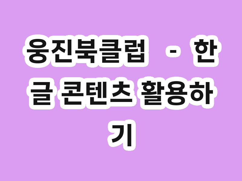 웅진북클럽  － 한글 콘텐츠 활용하기